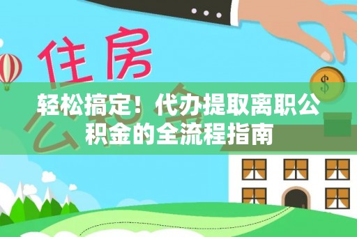 宁乡轻松搞定！代办提取离职公积金的全流程指南