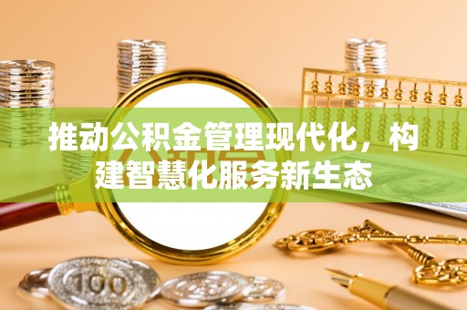宁乡推动公积金管理现代化，构建智慧化服务新生态