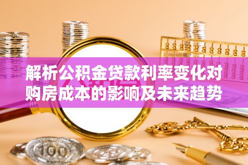 宁乡解析公积金贷款利率变化对购房成本的影响及未来趋势
