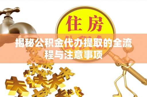 宁乡揭秘公积金代办提取的全流程与注意事项