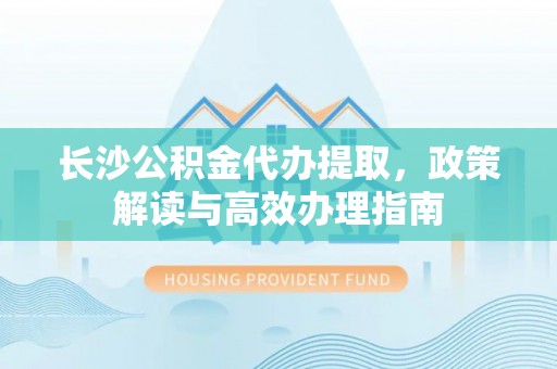 宁乡长沙公积金代办提取，政策解读与高效办理指南