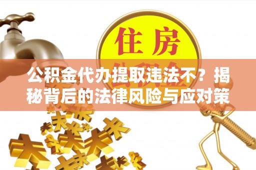宁乡公积金代办提取违法不？揭秘背后的法律风险与应对策略