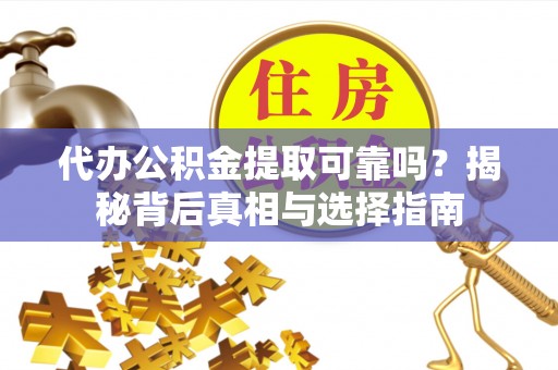 宁乡代办公积金提取可靠吗？揭秘背后真相与选择指南