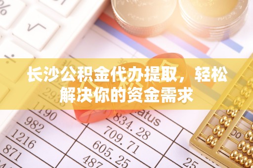 宁乡长沙公积金代办提取，轻松解决你的资金需求