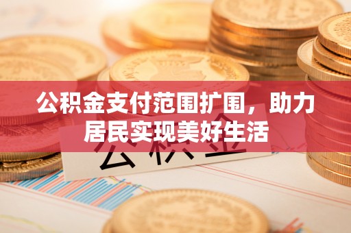 宁乡公积金支付范围扩围，助力居民实现美好生活