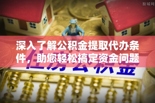 宁乡深入了解公积金提取代办条件，助您轻松搞定资金问题