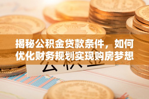 宁乡揭秘公积金贷款条件，如何优化财务规划实现购房梦想