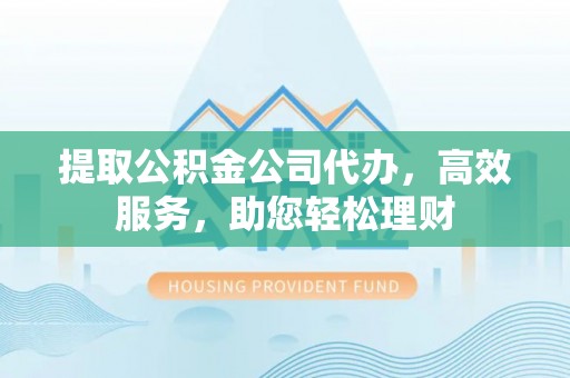 宁乡提取公积金公司代办，高效服务，助您轻松理财