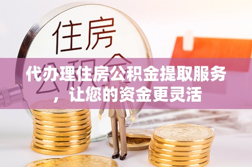 宁乡代办理住房公积金提取服务，让您的资金更灵活