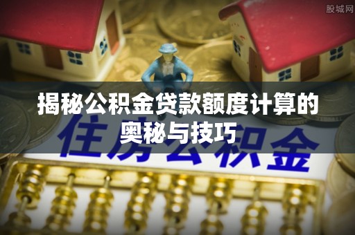 宁乡揭秘公积金贷款额度计算的奥秘与技巧