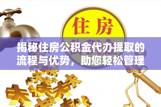 宁乡揭秘住房公积金代办提取的流程与优势，助您轻松管理资金