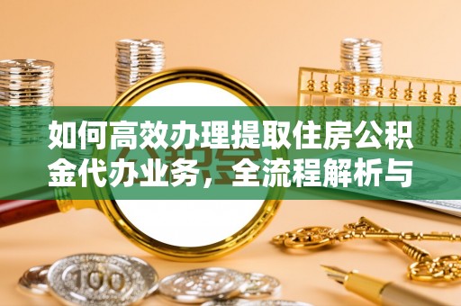 宁乡如何高效办理提取住房公积金代办业务，全流程解析与实用建议