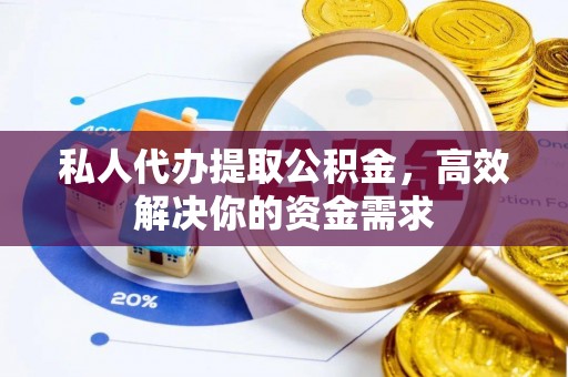 宁乡私人代办提取公积金，高效解决你的资金需求