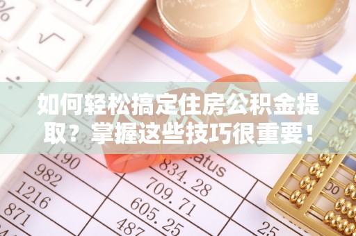 宁乡如何轻松搞定住房公积金提取？掌握这些技巧很重要！