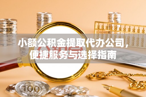 宁乡小额公积金提取代办公司，便捷服务与选择指南