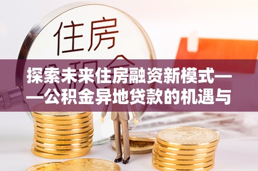 宁乡探索未来住房融资新模式——公积金异地贷款的机遇与挑战
