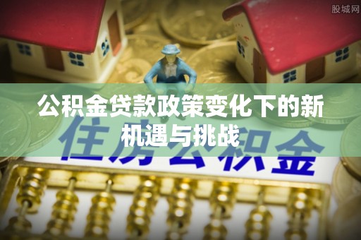 宁乡公积金贷款政策变化下的新机遇与挑战