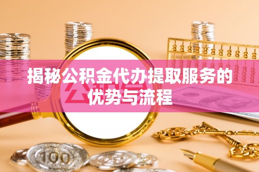 宁乡揭秘公积金代办提取服务的优势与流程