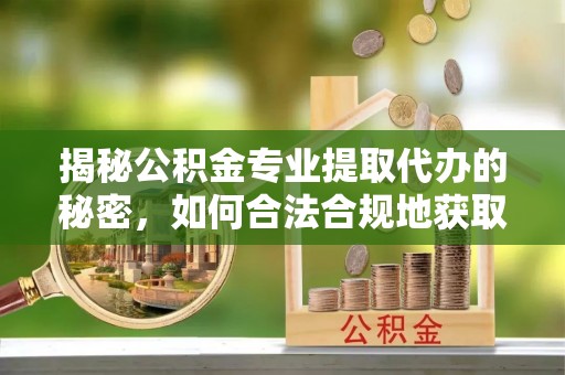 宁乡揭秘公积金专业提取代办的秘密，如何合法合规地获取你的住房基金？