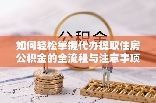 宁乡如何轻松掌握代办提取住房公积金的全流程与注意事项