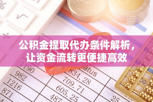 宁乡公积金提取代办条件解析，让资金流转更便捷高效