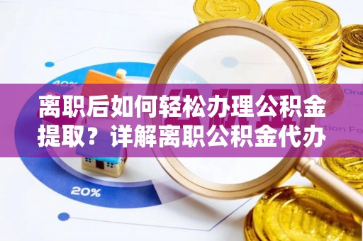 宁乡离职后如何轻松办理公积金提取？详解离职公积金代办提取流程