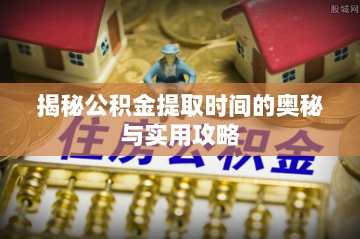 宁乡揭秘公积金提取时间的奥秘与实用攻略