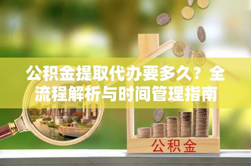 宁乡公积金提取代办要多久？全流程解析与时间管理指南