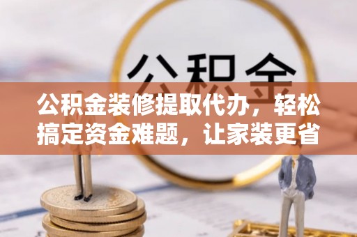 宁乡公积金装修提取代办，轻松搞定资金难题，让家装更省心