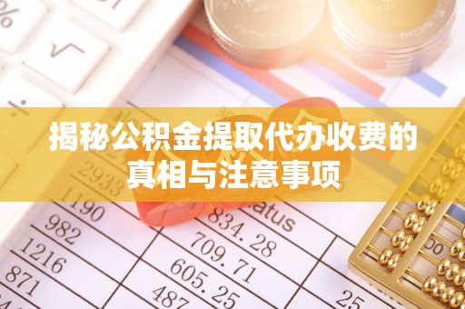 宁乡揭秘公积金提取代办收费的真相与注意事项