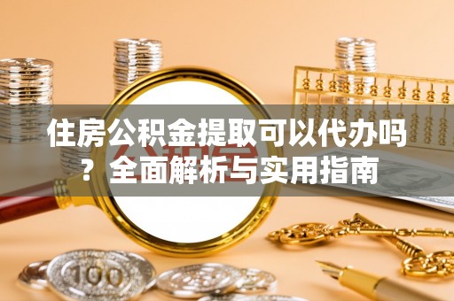 宁乡住房公积金提取可以代办吗？全面解析与实用指南