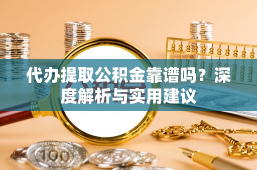 宁乡代办提取公积金靠谱吗？深度解析与实用建议