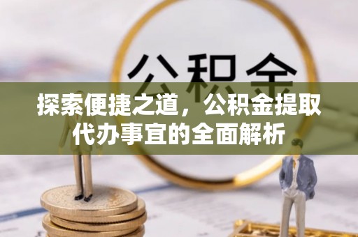 宁乡探索便捷之道，公积金提取代办事宜的全面解析