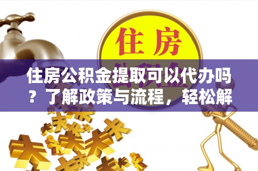 宁乡住房公积金提取可以代办吗？了解政策与流程，轻松解决疑惑