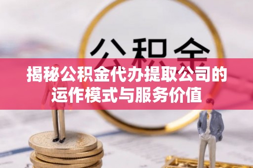 宁乡揭秘公积金代办提取公司的运作模式与服务价值