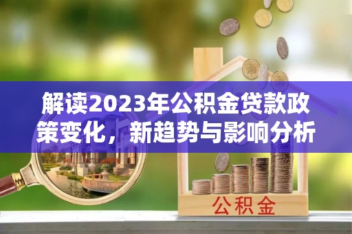 宁乡解读2023年公积金贷款政策变化，新趋势与影响分析
