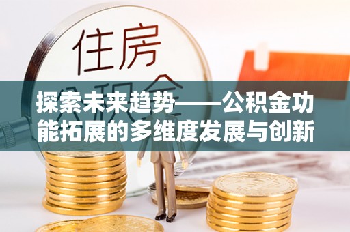 宁乡探索未来趋势——公积金功能拓展的多维度发展与创新