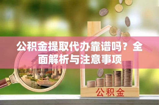 宁乡公积金提取代办靠谱吗？全面解析与注意事项