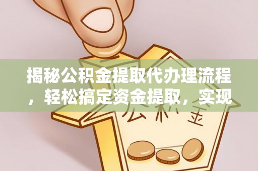 宁乡揭秘公积金提取代办理流程，轻松搞定资金提取，实现财务自由