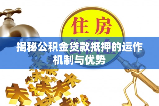 宁乡揭秘公积金贷款抵押的运作机制与优势