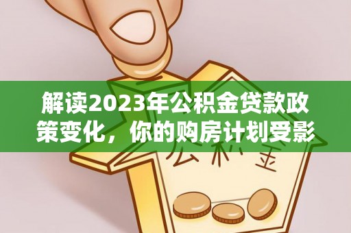 宁乡解读2023年公积金贷款政策变化，你的购房计划受影响了吗？