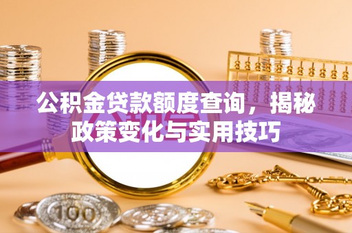 宁乡公积金贷款额度查询，揭秘政策变化与实用技巧