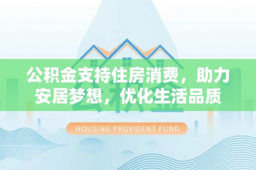 宁乡公积金支持住房消费，助力安居梦想，优化生活品质