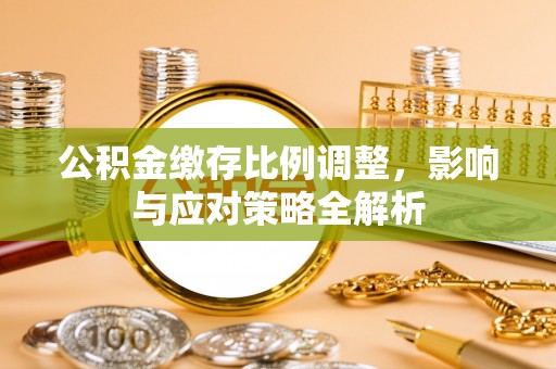 宁乡公积金缴存比例调整，影响与应对策略全解析