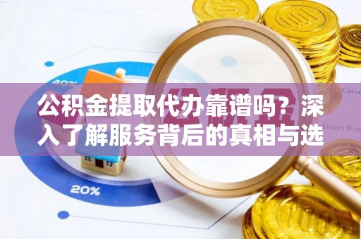 宁乡公积金提取代办靠谱吗？深入了解服务背后的真相与选择指南