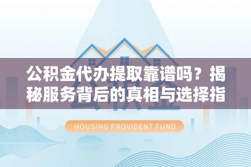 宁乡公积金代办提取靠谱吗？揭秘服务背后的真相与选择指南