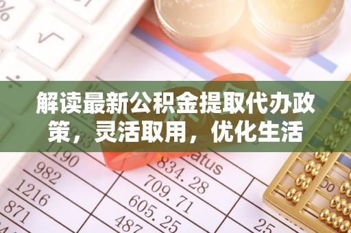 宁乡解读最新公积金提取代办政策，灵活取用，优化生活