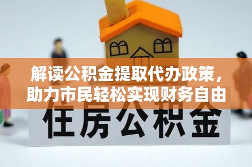 宁乡解读公积金提取代办政策，助力市民轻松实现财务自由