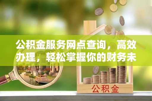 宁乡公积金服务网点查询，高效办理，轻松掌握你的财务未来