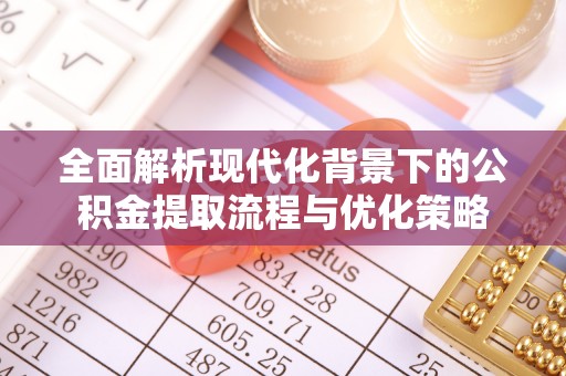 宁乡全面解析现代化背景下的公积金提取流程与优化策略